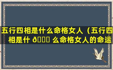 五行四相是什么命格女人（五行四相是什 🍁 么命格女人的命运 🐶 ）